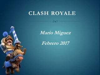 CLASH ROYALE
Mario Miguez
Febrero 2017
 