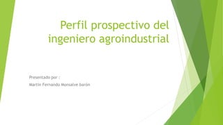 Perfil prospectivo del
ingeniero agroindustrial
Presentado por :
Martin Fernando Monsalve barón
 