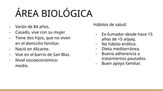 ÁREA BIOLÓGICA
- Varón de 84 años.
- Casado, vive con su mujer.
- Tiene dos hijos, que no viven
en el domicilio familiar.
...