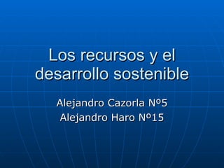 Los recursos y el desarrollo sostenible Alejandro Cazorla Nº5 Alejandro Haro Nº15 