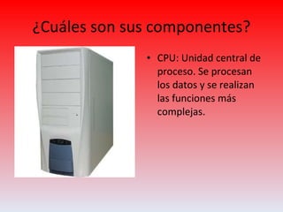 ¿Cuáles son sus componentes? CPU: Unidad central de proceso. Se procesan los datos y se realizan las funciones más complejas. 