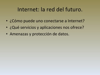 Internet: la red del futuro. ¿Cómo puede uno conectarse a Internet? ¿Qué servicios y aplicaciones nos ofrece? Amenazas y protección de datos. 