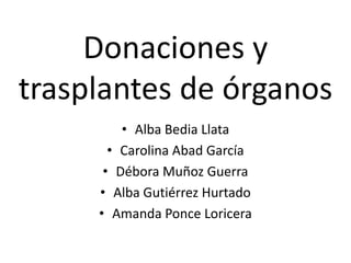 Donaciones y trasplantes de órganos Alba Bedia Llata Carolina Abad García Débora Muñoz Guerra Alba Gutiérrez Hurtado Amanda Ponce Loricera 