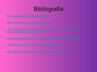 Bibliografía http://es.wikipedia.org/wiki/Multiverso   http://es.wikipedia.org/wiki/Sistema_Solar   http://www.slideshare.net/cmcontemporaneo/el-universo-5383488    http://es.wikipedia.org/wiki/Universo http://www.elprisma.com/apuntes/biologia/origendelavida/default.asp http://knol.google.com/k/modelos-del-universo# http://www.maslibertad.net/religion/ideario/elorigen.htm   