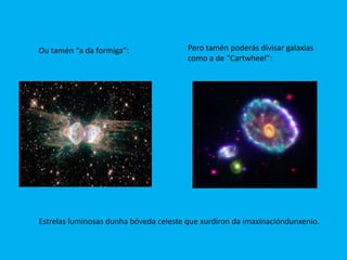 Ou tamén “a da formiga”:                Pero tamén poderás divisar galaxias
                                        como a de “Cartwheel”:




Estrelas luminosas dunha bóveda celeste que xurdiron da imaxinacióndunxenio.
 