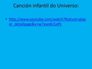 Canción infantil do Universo:

• http://www.youtube.com/watch?feature=play
  er_detailpage&v=w7ase4U1ePc
 