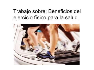 Trabajo sobre: Beneficios del
ejercicio físico para la salud.
 