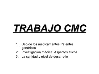 TRABAJO CMC
1. Uso de los medicamentos Patentes
genéricos
2. Investigación médica. Aspectos éticos.
3. La sanidad y nivel de desarrollo

 