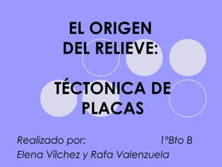 EL ORIGEN
         DEL RELIEVE:

       TÉCTONICA DE
          PLACAS
Realizado por:               1ºBto B
Elena Vílchez y Rafa Valenzuela
 