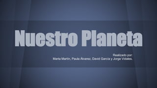 Nuestro Planeta 
Realizado por: 
Marta Martín, Paula Álvarez, David García y Jorge Vidales. 
 