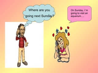 Where are you      On Sunday, I´m
                     going to visit an
going next Sunday?   aquarium….
 