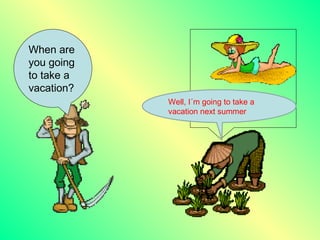 When are
you going
to take a
vacation?
            Well, I´m going to take a
            vacation next summer
 