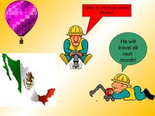 When he will travel around
       Mexico?




                    He will
                   travel all
                     next
                    month!
 