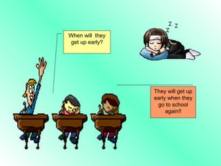 When will they
get up early?




                 They will get up
                 early when they
                  go to school
                      again!!
 