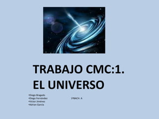 TRABAJO CMC:1. 
EL UNIVERSO 
•Diego Bragado 
•Diego Fernández 1ºBACH. A 
•Victor Jiménez 
•Adrian García 
 