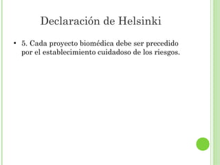 Declaración de Helsinki
●

5. Cada proyecto biomédica debe ser precedido
por el establecimiento cuidadoso de los riesgos.

 