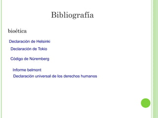 Bibliografía
bioética
Declaración de Helsinki
Declaración de Tokio
Código de Núremberg
Informe belmont
Declaración universal de los derechos humanos

 