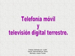 Trabajo realizado por: Judith García, Samuel Marcos, Silvia Bermejo y Jesús Touset Telefonía móvil y televisión digital terrestre. 
