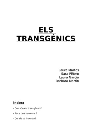 ELS
   TRANSGÉNICS



                              Laura Martos
                                Sara Piñero
                               Laura Garcia
                             Barbara Martín




Índex:
- Que són els transgènics?

- Per a que serveixen?

- Qui els va inventar?
 