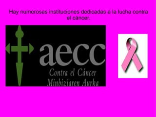 Hay numerosas instituciones dedicadas a la lucha contra el cáncer. 