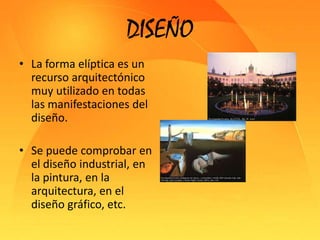 DISEÑOLa forma elíptica es un recurso arquitectónico muy utilizado en todas las manifestaciones del diseño.Se puede comprobar en el diseño industrial, en la pintura, en la arquitectura, en el diseño gráfico, etc. 