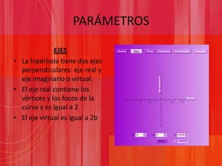 PARÁMETROSEJESLa hipérbola tiene dos ejes perpendiculares: eje real y eje imaginario o virtual.El eje real contiene los vértices y los focos de la curva y es igual a 2El eje virtual es igual a 2b