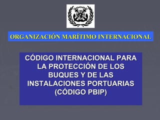 ORGANIZACIÓN MARÍTIMO INTERNACIONALORGANIZACIÓN MARÍTIMO INTERNACIONAL
CÓDIGO INTERNACIONAL PARACÓDIGO INTERNACIONAL PARA
LA PROTECCIÓN DE LOSLA PROTECCIÓN DE LOS
BUQUES Y DE LASBUQUES Y DE LAS
INSTALACIONES PORTUARIASINSTALACIONES PORTUARIAS
(CÓDIGO PBIP)(CÓDIGO PBIP)
 