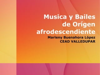 Musica y Bailes de Orígen afrodescendiente Marleny Buenahora López CEAD VALLEDUPAR 