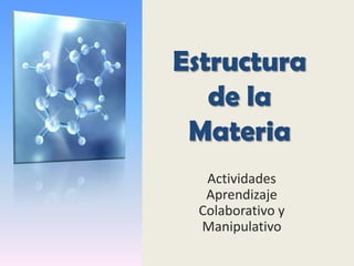 Estructura de la Materia,[object Object],Actividades Aprendizaje Colaborativo y Manipulativo,[object Object]