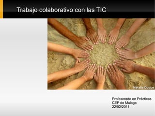 Trabajo colaborativo con las TIC Profesorado en Prácticas CEP de Málaga 22/02/2011 Natalia Duque 