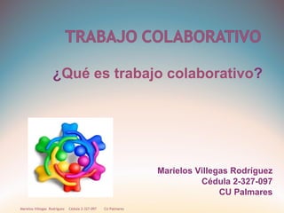 ¿ Qué es trabajo colaborativo ? Marielos Villegas  Rodríguez  Cédula 2-327-097  CU Palmares  Marielos Villegas Rodríguez Cédula 2-327-097 CU Palmares 