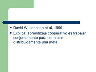David W. Johnson et al, 1999 Explica: aprendizaje cooperativo es trabajar conjuntamente para concretar distribuidamente una meta.  