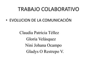 TRABAJO COLABORATIVO
• EVOLUCION DE LA COMUNICACIÓN

      Claudia Patricia Téllez
         Gloria Velásquez
         Nini Johana Ocampo
         Gladys O Restrepo V.
 