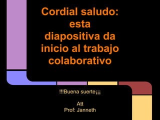 Cordial saludo:
      esta
 diapositiva da
inicio al trabajo
  colaborativo

    !!!Buena suerte¡¡¡

            Att
      Prof: Janneth
 