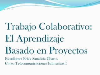 Trabajo Colaborativo:
El Aprendizaje
Basado en Proyectos
Estudiante: Erick Sanabria Chaves
Curso Telecomunicaciones Educativas I
 
