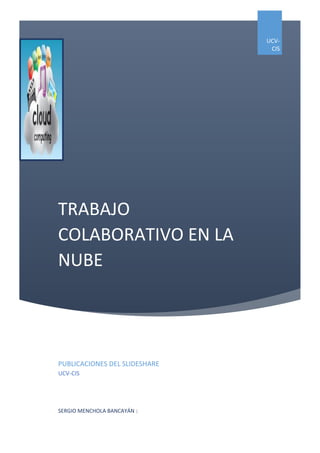TRABAJO
COLABORATIVO EN LA
NUBE
UCV-
CIS
PUBLICACIONES DEL SLIDESHARE
UCV-CIS
SERGIO MENCHOLA BANCAYÁN |
 