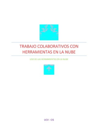 TRABAJO COLABORATIVOS CON
HERRAMIENTAS EN LA NUBE
USO DE LAS HERRAMIENTAS EN LA NUBE
UCV - CIS
 
