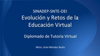 SINADEP-SNTE-OEI 
Evolución y Retos de la 
Educación Virtual 
Diplomado de Tutoría Virtual 
Mtro. Uriel Méndez Nuño 
 
