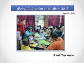 ¿Por qué aprender en colaboración? 
Begoña, Gros. 
Araceli Vega Aguilar 
 