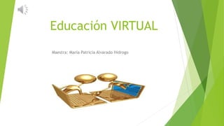 Educación VIRTUAL 
Maestra: María Patricia Alvarado Hidrogo 
 