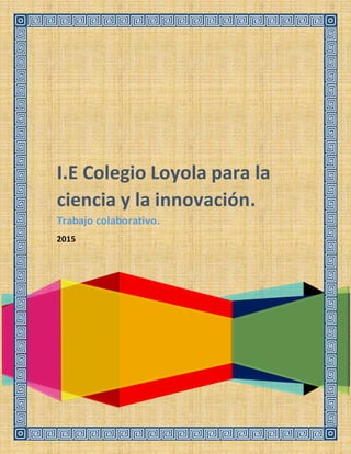 I.E Colegio Loyola para la
ciencia y la innovación.
Trabajo colaborativo.
2015
 