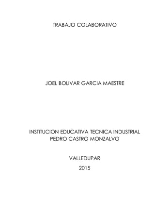 TRABAJO COLABORATIVO
JOEL BOLIVAR GARCIA MAESTRE
INSTITUCION EDUCATIVA TECNICA INDUSTRIAL
PEDRO CASTRO MONZALVO
VALLEDUPAR
2015
 