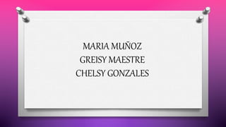 MARIA MUÑOZ
GREISY MAESTRE
CHELSY GONZALES
 