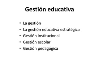 Gestión educativa
• La gestión
• La gestión educativa estratégica
• Gestión institucional
• Gestión escolar
• Gestión pedagógica
 