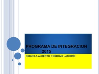 PROGRAMA DE INTEGRACION
2015
ESCUELA ALBERTO CORDOVA LATORRE
 