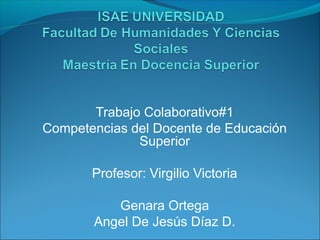 Trabajo Colaborativo#1
Competencias del Docente de Educación
              Superior

       Profesor: Virgilio Victoria

          Genara Ortega
       Angel De Jesús Díaz D.
 