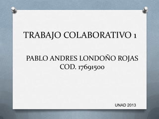 TRABAJO COLABORATIVO 1

PABLO ANDRES LONDOÑO ROJAS
        COD. 17691500




                    UNAD 2013
 