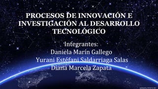 PROCESOS DE INNOVACIÓN E
INVESTIGACIÓN AL DESARROLLO
TECNOLÓGICO
Integrantes:
Daniela Marín Gallego
Yurani Estéfani Saldarriaga Salas
Diana Marcela Zapata
 