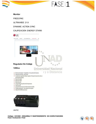 Código: 103380 - ENSAMBLE Y MANTENIMIENTO DE COMPUTADORES
Fase: Evaluación Final
Monitor
FREESYNC
ULTRAWIDE 21:9
DYNAMIC ACTION SYNC
CALIFICACION ENERGY STAR®
Regulador De Voltaje
1200va
UNITEC
 