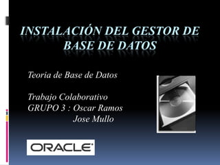Instalación del Gestor de Base de Datos  Teoria de Base de Datos Trabajo Colaborativo           GRUPO 3 : Oscar Ramos                     Jose Mullo 